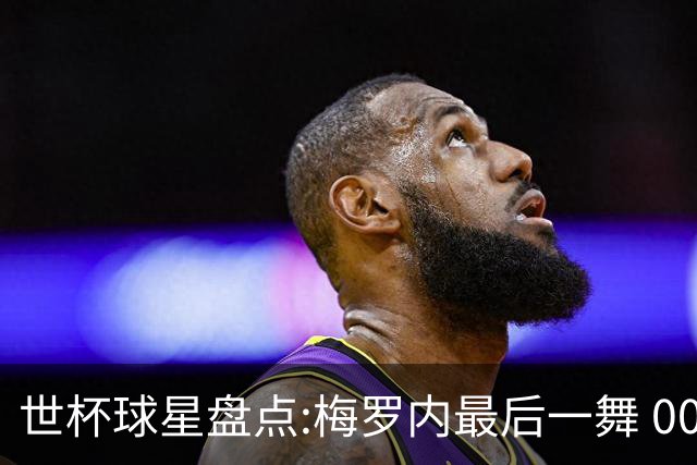 世杯球星盘点:梅罗内最后一舞 00后全面接班