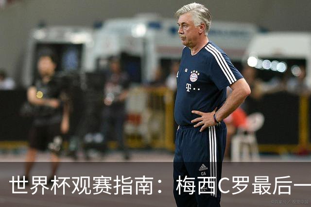 世界杯观赛指南：梅西C罗最后一舞 国足缺席依然满满中国元素