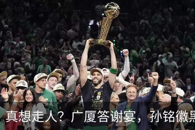 真想走人？广厦答谢宴，孙铭徽黑脸，下家3选1，胡金秋表态有深意